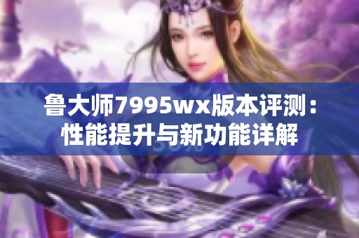 鲁大师7995wx版本评测：性能提升与新功能详解