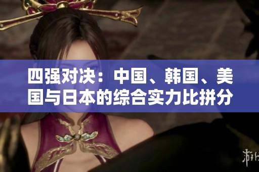四强对决：中国、韩国、美国与日本的综合实力比拼分析