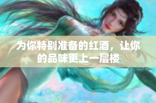 为你特别准备的红酒，让你的品味更上一层楼