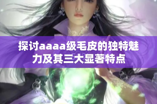 探讨aaaa级毛皮的独特魅力及其三大显著特点