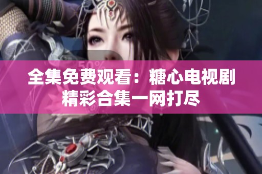 全集免费观看：糖心电视剧精彩合集一网打尽
