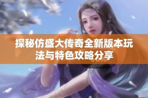 探秘仿盛大传奇全新版本玩法与特色攻略分享