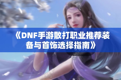 《DNF手游散打职业推荐装备与首饰选择指南》