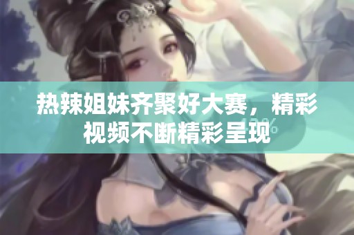热辣姐妹齐聚好大赛，精彩视频不断精彩呈现