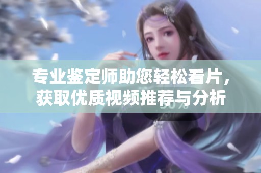 专业鉴定师助您轻松看片，获取优质视频推荐与分析