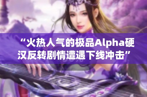 “火热人气的极品Alpha硬汉反转剧情遭遇下线冲击”