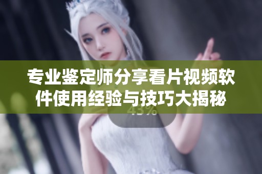 专业鉴定师分享看片视频软件使用经验与技巧大揭秘