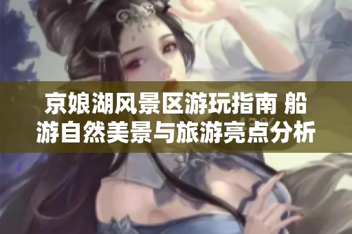 京娘湖风景区游玩指南 船游自然美景与旅游亮点分析
