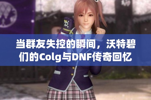 当群友失控的瞬间，沃特碧们的Colg与DNF传奇回忆