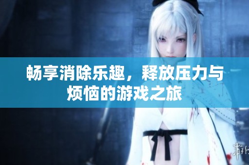 畅享消除乐趣，释放压力与烦恼的游戏之旅