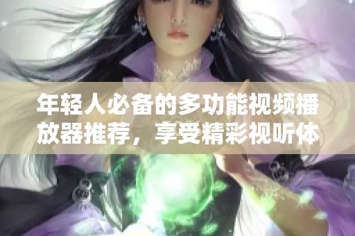 年轻人必备的多功能视频播放器推荐，享受精彩视听体验