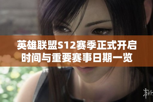 英雄联盟S12赛季正式开启时间与重要赛事日期一览