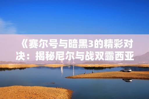 《赛尔号与暗黑3的精彩对决：揭秘尼尔与战双露西亚的妖人传奇》