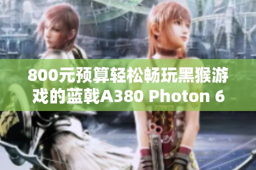 800元预算轻松畅玩黑猴游戏的蓝戟A380 Photon 6G超值显卡测评