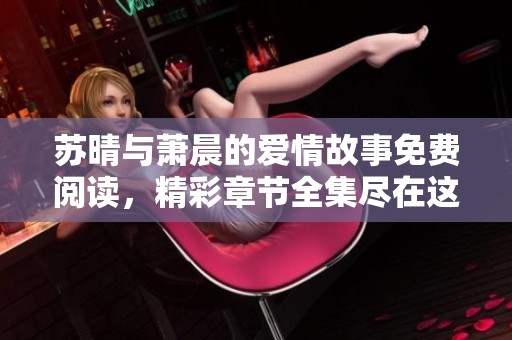 苏晴与萧晨的爱情故事免费阅读，精彩章节全集尽在这里