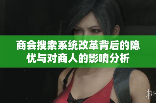 商会搜索系统改革背后的隐忧与对商人的影响分析