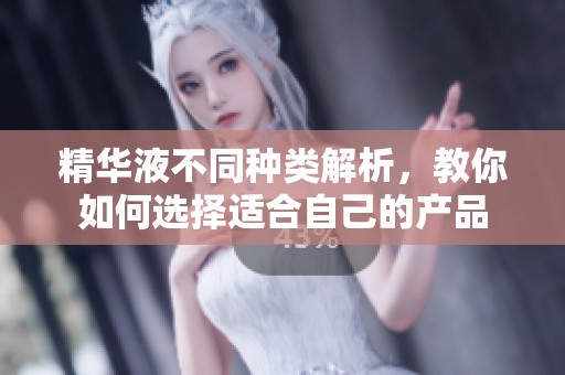 精华液不同种类解析，教你如何选择适合自己的产品