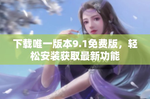 下载唯一版本9.1免费版，轻松安装获取最新功能