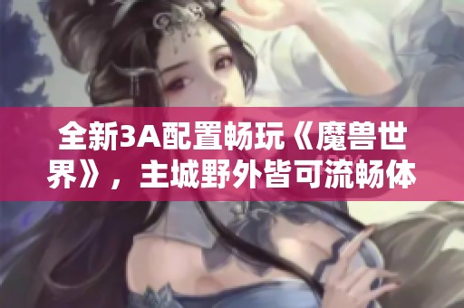 全新3A配置畅玩《魔兽世界》，主城野外皆可流畅体验