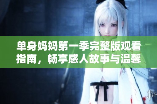 单身妈妈第一季完整版观看指南，畅享感人故事与温馨瞬间