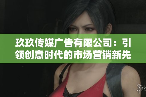 玖玖传媒广告有限公司：引领创意时代的市场营销新先锋