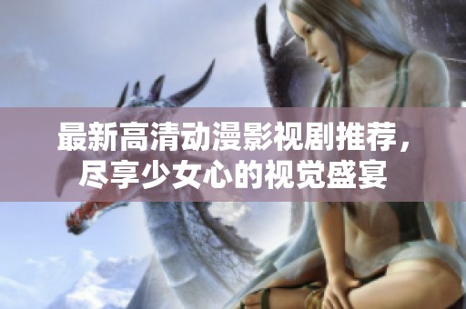 最新高清动漫影视剧推荐，尽享少女心的视觉盛宴