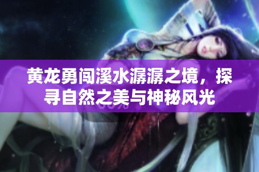 黄龙勇闯溪水潺潺之境，探寻自然之美与神秘风光