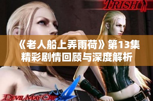 《老人船上弄雨荷》第13集精彩剧情回顾与深度解析