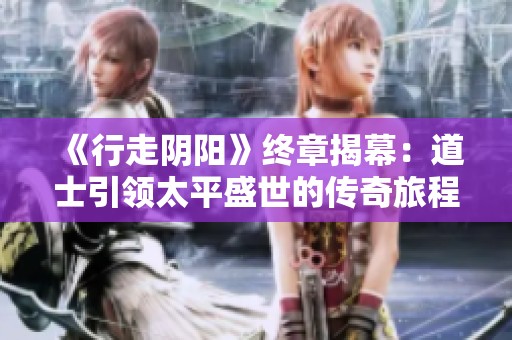 《行走阴阳》终章揭幕：道士引领太平盛世的传奇旅程