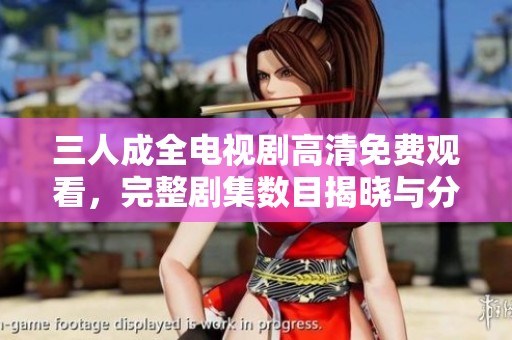 三人成全电视剧高清免费观看，完整剧集数目揭晓与分享