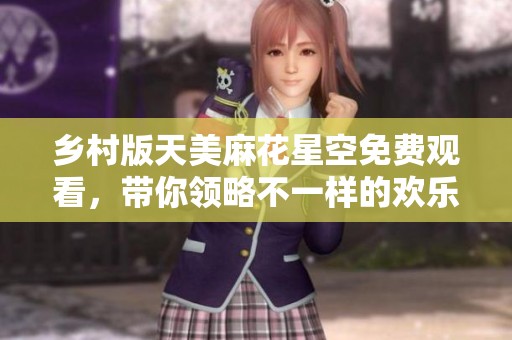 乡村版天美麻花星空免费观看，带你领略不一样的欢乐与梦想