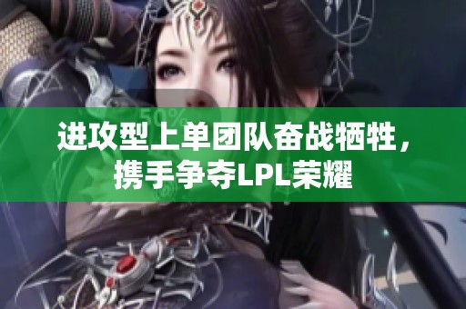 进攻型上单团队奋战牺牲，携手争夺LPL荣耀