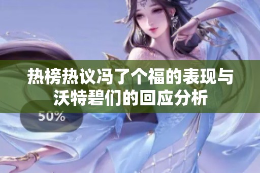 热榜热议冯了个福的表现与沃特碧们的回应分析