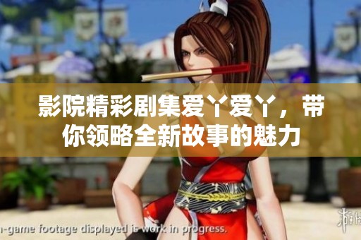 影院精彩剧集爱丫爱丫，带你领略全新故事的魅力