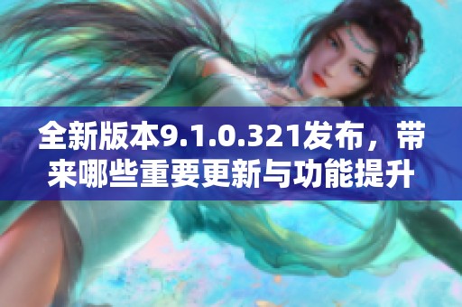 全新版本9.1.0.321发布，带来哪些重要更新与功能提升