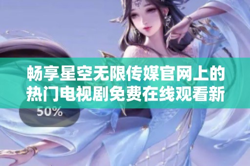 畅享星空无限传媒官网上的热门电视剧免费在线观看新体验
