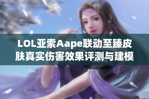 LOL亚索Aape联动至臻皮肤真实伤害效果评测与建模分析