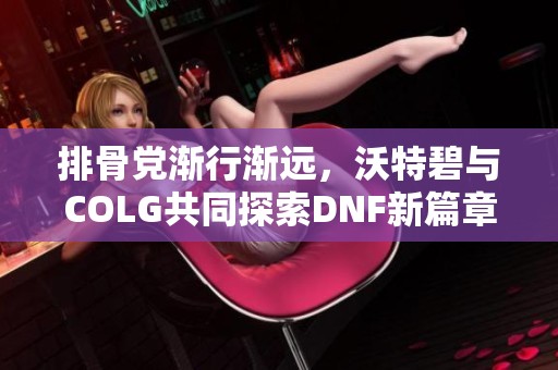 排骨党渐行渐远，沃特碧与COLG共同探索DNF新篇章