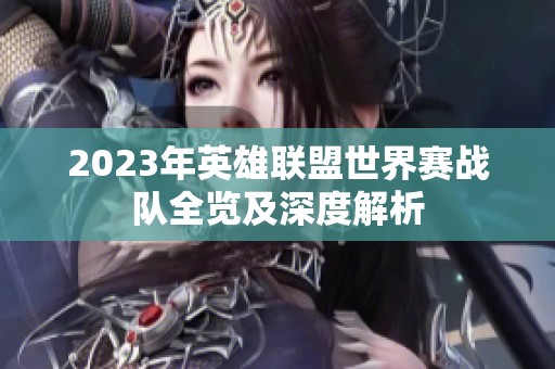 2023年英雄联盟世界赛战队全览及深度解析