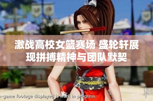 激战高校女篮赛场 盛轮轩展现拼搏精神与团队默契