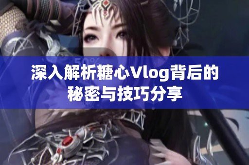 深入解析糖心Vlog背后的秘密与技巧分享