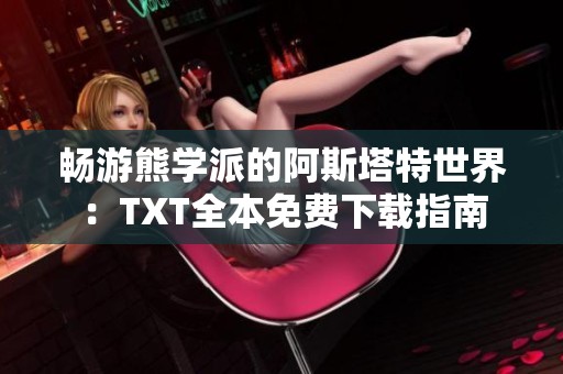畅游熊学派的阿斯塔特世界：TXT全本免费下载指南