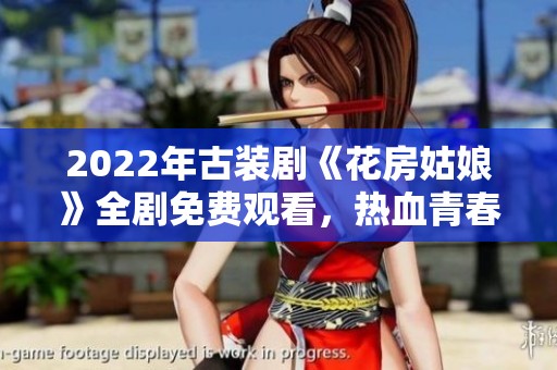 2022年古装剧《花房姑娘》全剧免费观看，热血青春情缘再现