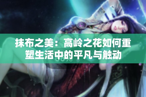 抹布之美：高岭之花如何重塑生活中的平凡与触动