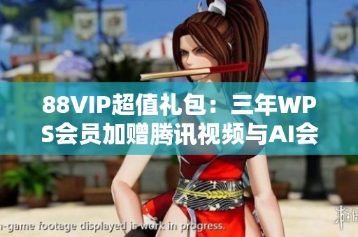 88VIP超值礼包：三年WPS会员加赠腾讯视频与AI会员优惠解析