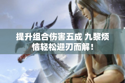 提升组合伤害五成 九黎烦恼轻松迎刃而解！