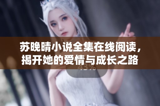 苏晚晴小说全集在线阅读，揭开她的爱情与成长之路