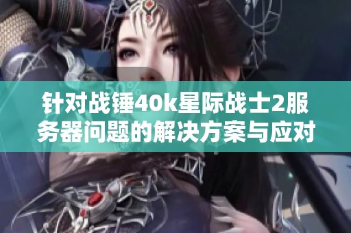 针对战锤40k星际战士2服务器问题的解决方案与应对策略