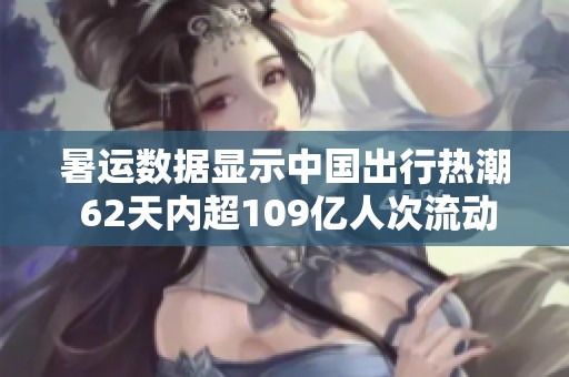 暑运数据显示中国出行热潮 62天内超109亿人次流动不断