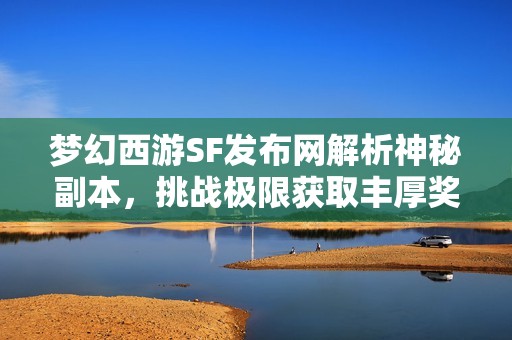 梦幻西游SF发布网解析神秘副本，挑战极限获取丰厚奖励